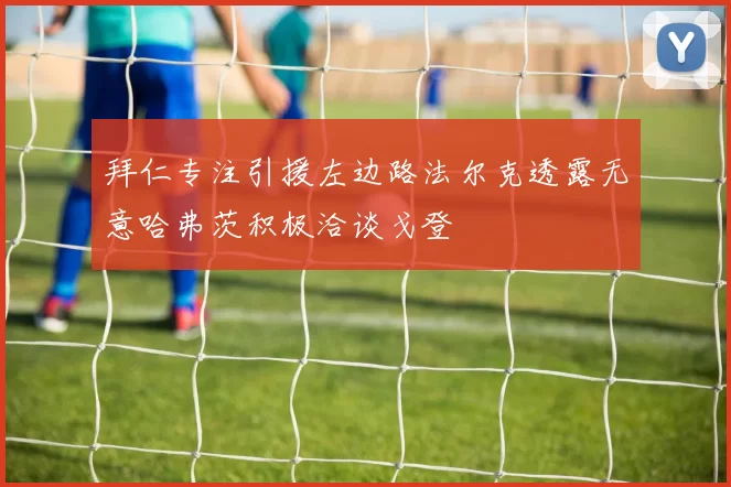 拜仁专注引援左边路法尔克透露无意哈弗茨积极洽谈戈登