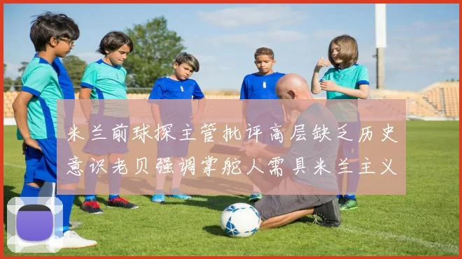 米兰前球探主管批评高层缺乏历史意识老贝强调掌舵人需具米兰主义精神