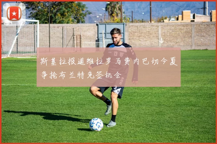 斯基拉报道维拉罗马费内巴切今夏争抢布兰特免签机会