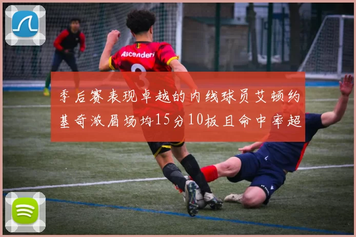 季后赛表现卓越的内线球员艾顿约基奇浓眉场均15分10板且命中率超60