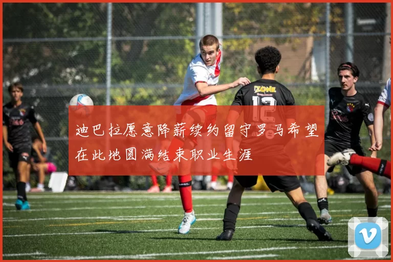 迪巴拉愿意降薪续约留守罗马希望在此地圆满结束职业生涯