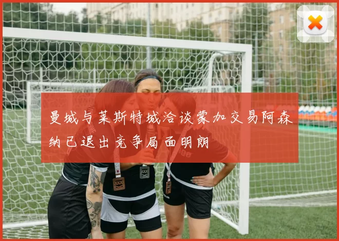曼城与莱斯特城洽谈蒙加交易阿森纳已退出竞争局面明朗