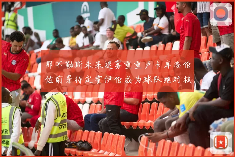 那不勒斯未来迷雾重重卢卡库洛伦佐前景待定霍伊伦成为球队绝对核心