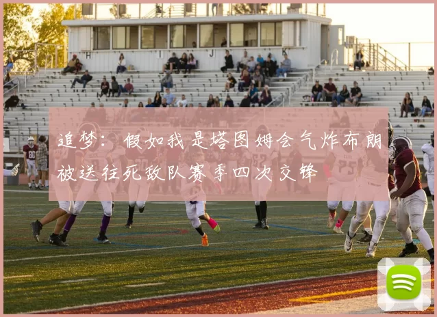 追梦：假如我是塔图姆会气炸布朗被送往死敌队赛季四次交锋