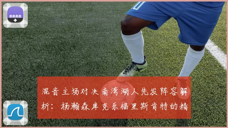 混音主场对决南湾湖人先发阵容解析：杨瀚森库克乐福里斯肯特的精彩表现