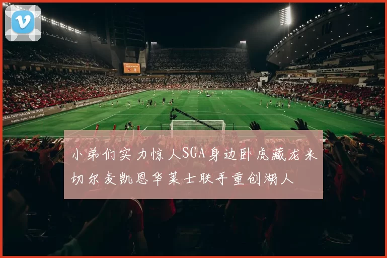 小弟们实力惊人SGA身边卧虎藏龙米切尔麦凯恩华莱士联手重创湖人
