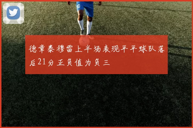 德章泰穆雷上半场表现平平球队落后21分正负值为负三