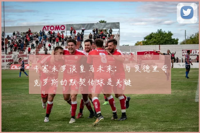 卡塞米罗谈皇马未来：与莫德里奇克罗斯的默契传球是关键