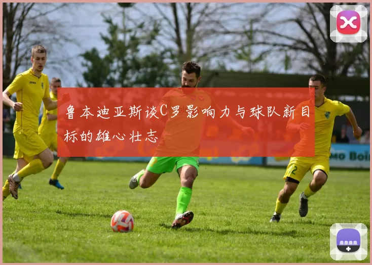 鲁本迪亚斯谈C罗影响力与球队新目标的雄心壮志
