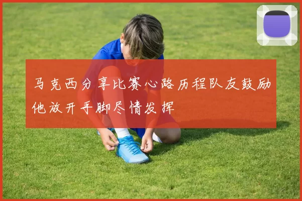 马克西分享比赛心路历程队友鼓励他放开手脚尽情发挥