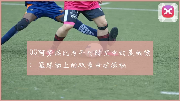 OG阿努诺比与平行时空中的莱纳德：篮球场上的双重命运探秘