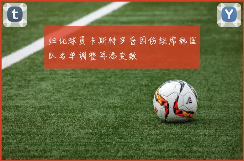 归化球员卡斯特罗普因伤缺席韩国队名单调整再添变数