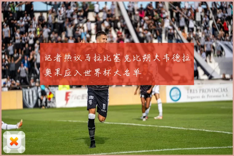 记者热议马拉比塞克比朔夫韦德拉奥果应入世界杯大名单